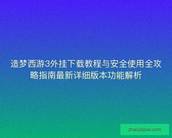 造梦西游3外挂下载教程与安全使用全攻略指南最新详细版本功能解析