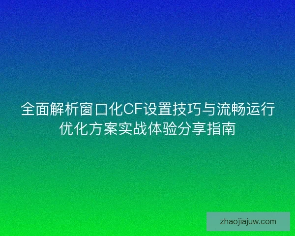 全面解析窗口化CF设置技巧与流畅运行优化方案实战体验分享指南