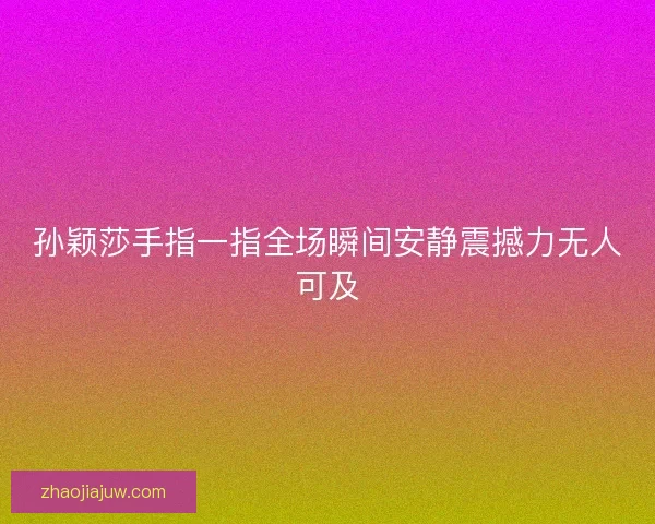 孙颖莎手指一指全场瞬间安静震撼力无人可及