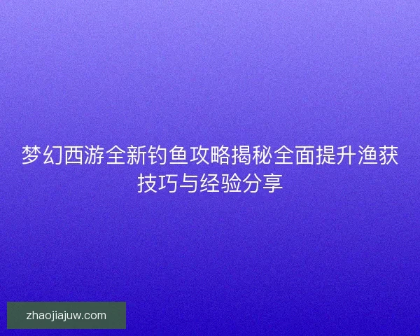 梦幻西游全新钓鱼攻略揭秘全面提升渔获技巧与经验分享