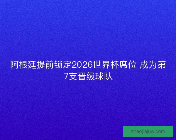 阿根廷提前锁定2026世界杯席位 成为第7支晋级球队